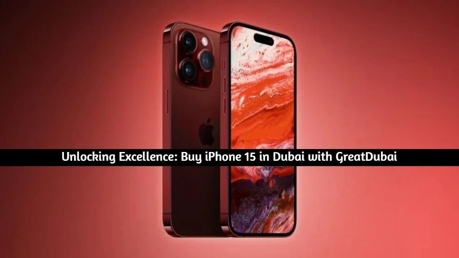 Unlocking Excellence: Buy iPhone 15 in Dubai with GreatDubai